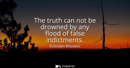 Small: The truth can not be drowned by any flood of false indictments