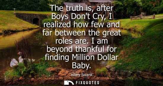 Small: The truth is, after Boys Dont Cry, I realized how few and far between the great roles are. I am beyond 