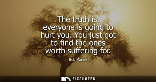 Small: The truth is, everyone is going to hurt you. You just got to find the ones worth suffering for