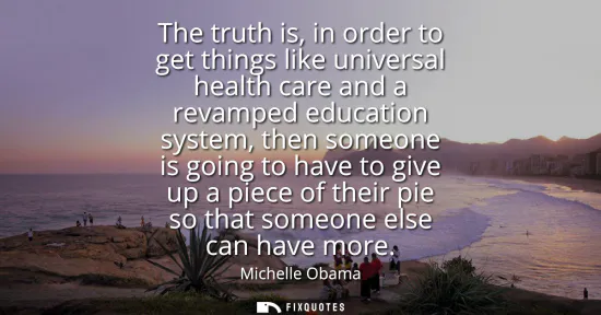 Small: The truth is, in order to get things like universal health care and a revamped education system, then someone 