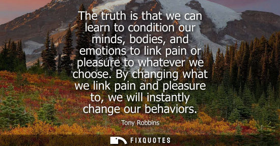 Small: The truth is that we can learn to condition our minds, bodies, and emotions to link pain or pleasure to