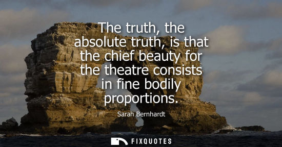 Small: The truth, the absolute truth, is that the chief beauty for the theatre consists in fine bodily proport