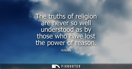 Small: The truths of religion are never so well understood as by those who have lost the power of reason - Voltaire