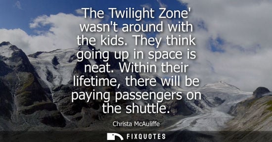 Small: The Twilight Zone wasnt around with the kids. They think going up in space is neat. Within their lifeti