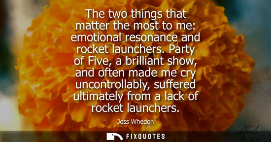 Small: The two things that matter the most to me: emotional resonance and rocket launchers. Party of Five, a brillian