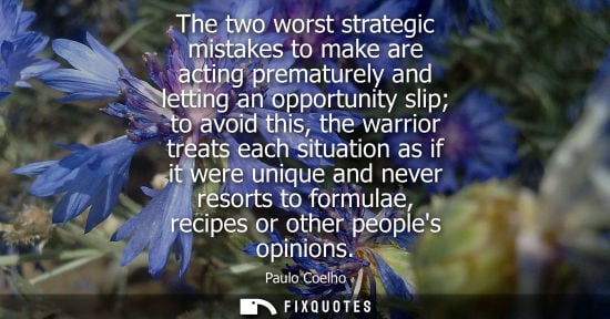 Small: The two worst strategic mistakes to make are acting prematurely and letting an opportunity slip to avoi