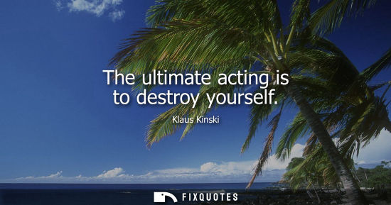 Small: The ultimate acting is to destroy yourself