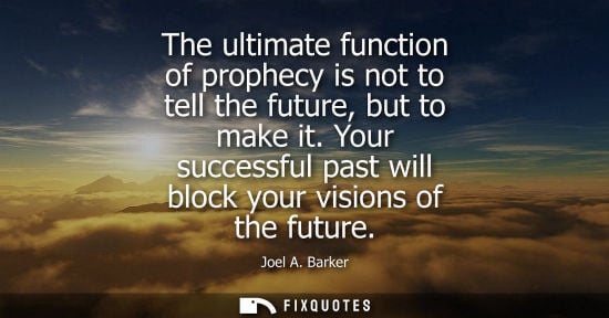 Small: The ultimate function of prophecy is not to tell the future, but to make it. Your successful past will block y