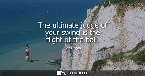 Small: The ultimate judge of your swing is the flight of the ball