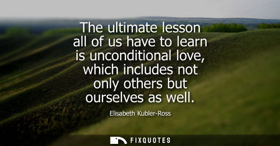 Small: The ultimate lesson all of us have to learn is unconditional love, which includes not only others but o