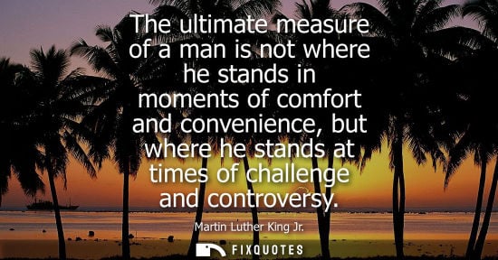 Small: The ultimate measure of a man is not where he stands in moments of comfort and convenience, but where he stand