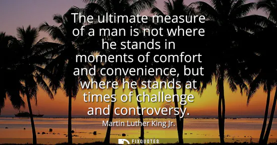 Small: The ultimate measure of a man is not where he stands in moments of comfort and convenience, but where he stand