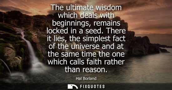 Small: The ultimate wisdom which deals with beginnings, remains locked in a seed. There it lies, the simplest fact of