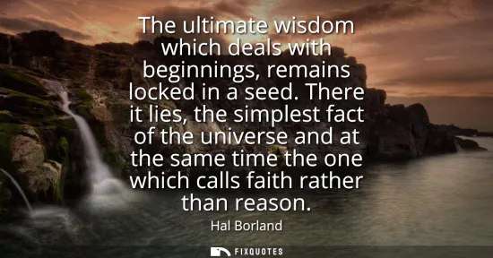 Small: The ultimate wisdom which deals with beginnings, remains locked in a seed. There it lies, the simplest fact of