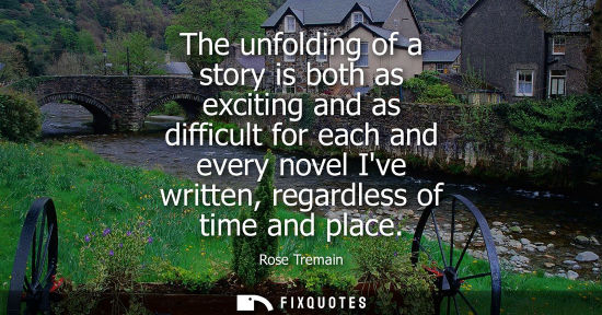 Small: The unfolding of a story is both as exciting and as difficult for each and every novel Ive written, reg