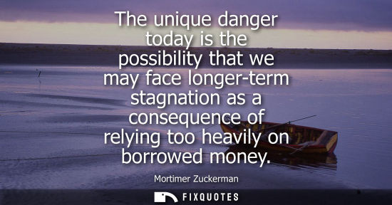 Small: The unique danger today is the possibility that we may face longer-term stagnation as a consequence of 