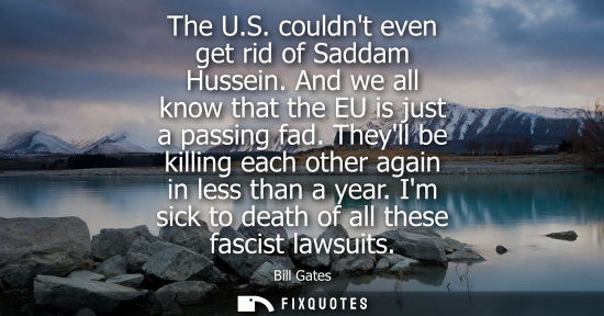 Small: Bill Gates: The U.S. couldnt even get rid of Saddam Hussein. And we all know that the EU is just a passing fad