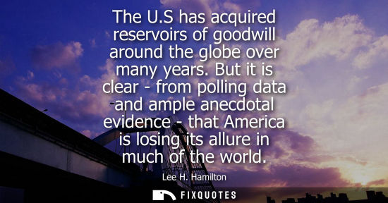 Small: The U.S has acquired reservoirs of goodwill around the globe over many years. But it is clear - from po