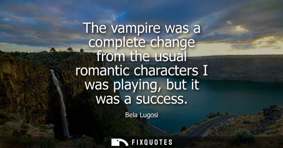 Small: The vampire was a complete change from the usual romantic characters I was playing, but it was a succes