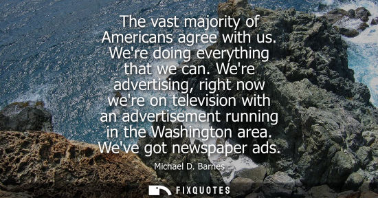 Small: The vast majority of Americans agree with us. Were doing everything that we can. Were advertising, righ