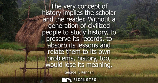 Small: The very concept of history implies the scholar and the reader. Without a generation of civilized peopl