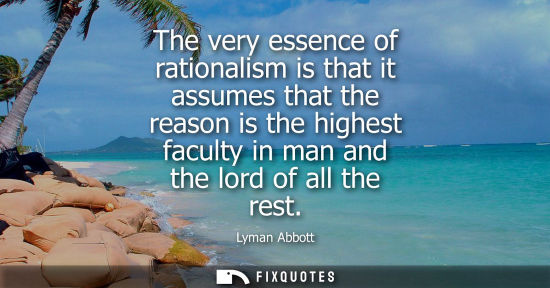 Small: The very essence of rationalism is that it assumes that the reason is the highest faculty in man and th