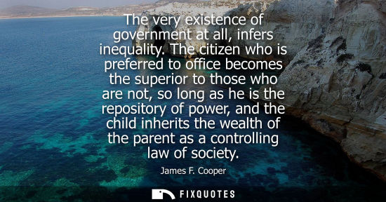 Small: The very existence of government at all, infers inequality. The citizen who is preferred to office beco