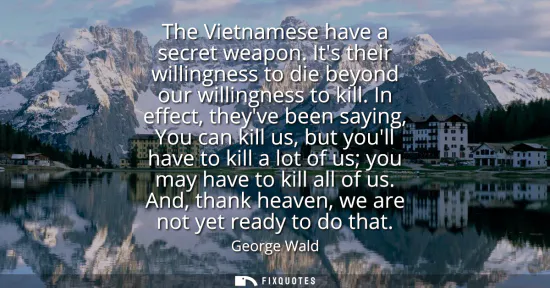 Small: The Vietnamese have a secret weapon. Its their willingness to die beyond our willingness to kill. In effect, t