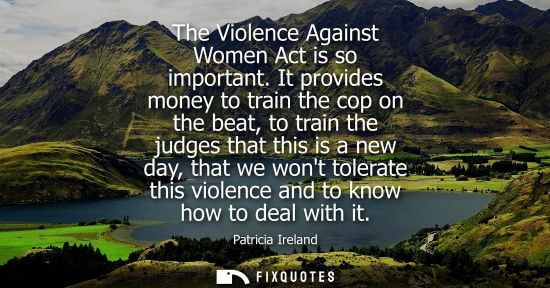 Small: Patricia Ireland: The Violence Against Women Act is so important. It provides money to train the cop on the be