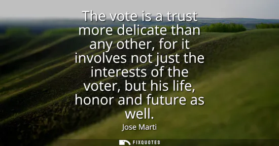 Small: The vote is a trust more delicate than any other, for it involves not just the interests of the voter, but his