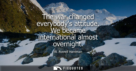 Small: The war changed everybodys attitude. We became international almost overnight
