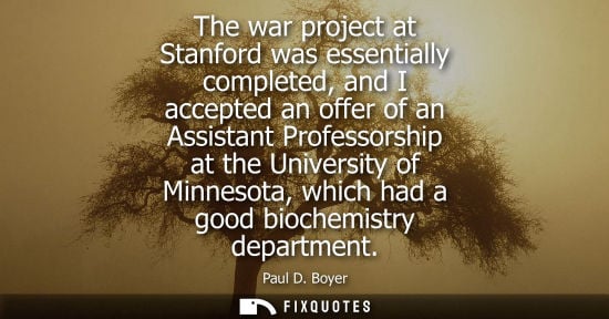 Small: Paul D. Boyer: The war project at Stanford was essentially completed, and I accepted an offer of an Assistant 