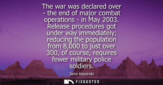 Small: The war was declared over - the end of major combat operations - in May 2003. Release procedures got un