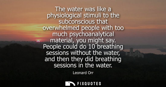 Small: The water was like a physiological stimuli to the subconscious that overwhelmed people with too much ps