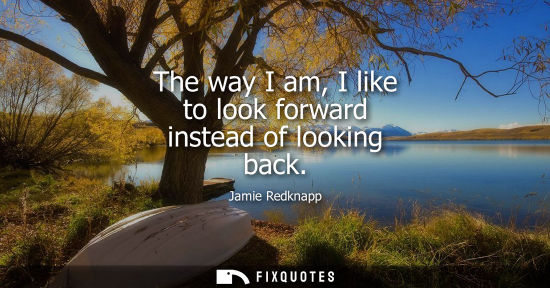 Small: The way I am, I like to look forward instead of looking back