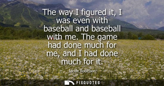 Small: The way I figured it, I was even with baseball and baseball with me. The game had done much for me, and I had 