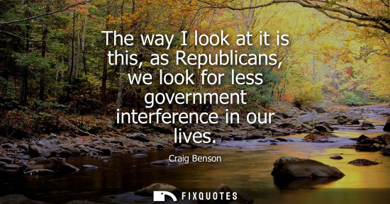 Small: The way I look at it is this, as Republicans, we look for less government interference in our lives
