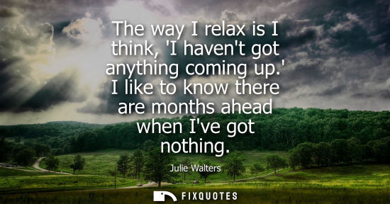 Small: The way I relax is I think, I havent got anything coming up. I like to know there are months ahead when