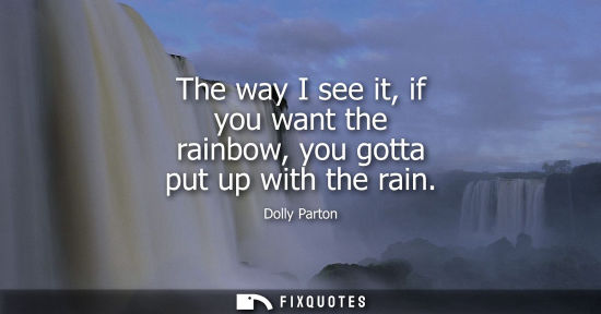 Small: The way I see it, if you want the rainbow, you gotta put up with the rain