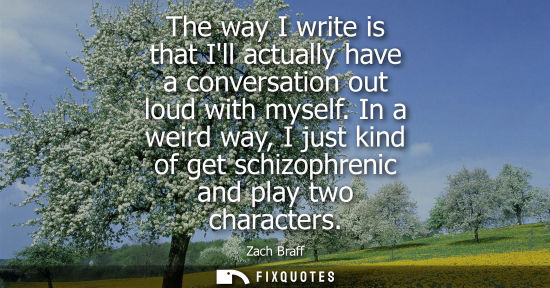 Small: The way I write is that Ill actually have a conversation out loud with myself. In a weird way, I just kind of 
