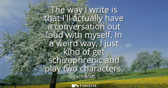 Small: The way I write is that Ill actually have a conversation out loud with myself. In a weird way, I just kind of 