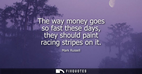 Small: The way money goes so fast these days, they should paint racing stripes on it