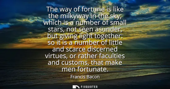 Small: The way of fortune is like the milkyway in the sky which is a number of small stars, not seen asunder, but giv