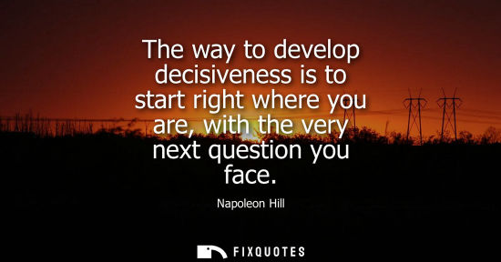 Small: The way to develop decisiveness is to start right where you are, with the very next question you face