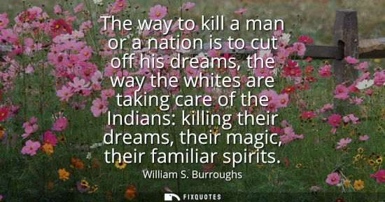 Small: The way to kill a man or a nation is to cut off his dreams, the way the whites are taking care of the Indians: