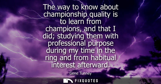 Small: The way to know about championship quality is to learn from champions, and that I did studying them wit
