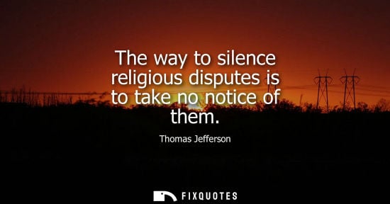 Small: The way to silence religious disputes is to take no notice of them - Thomas Jefferson