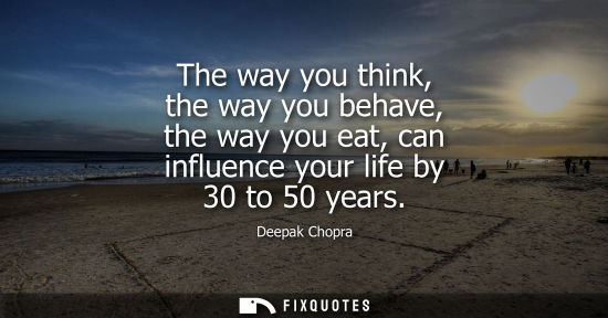 Small: The way you think, the way you behave, the way you eat, can influence your life by 30 to 50 years