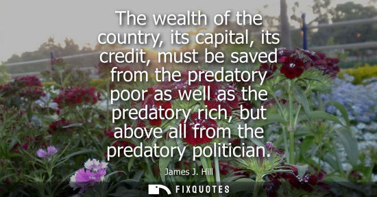 Small: The wealth of the country, its capital, its credit, must be saved from the predatory poor as well as th