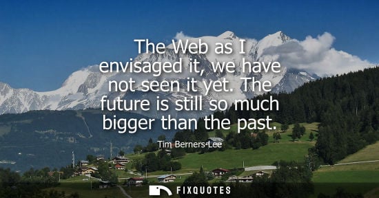 Small: The Web as I envisaged it, we have not seen it yet. The future is still so much bigger than the past